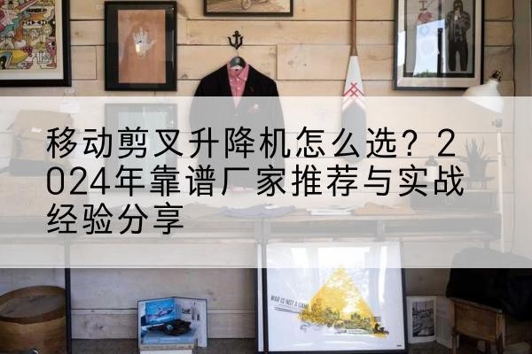 略阳升降平台厂家推荐-移动剪叉升降机怎么选?2024年靠谱厂家推荐与实战经验分享