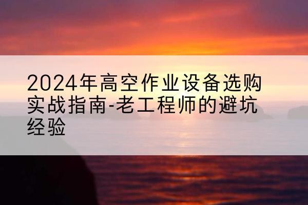 略阳高空作业升降机厂家推荐-2024年高空作业设备选购实战指南-老工程师的避坑经验