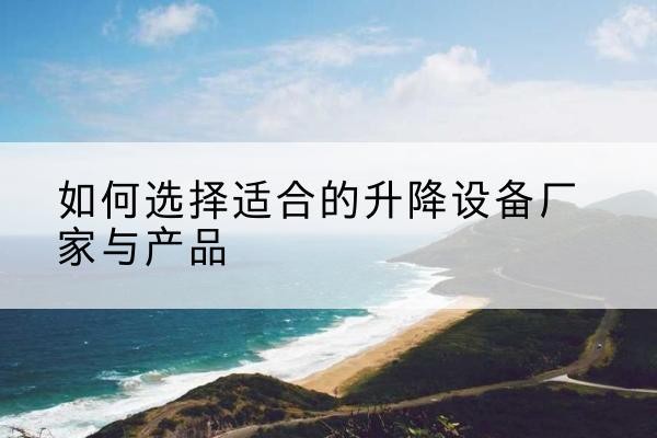 略阳电动升降平台厂家-如何选择适合的升降设备厂家与产品