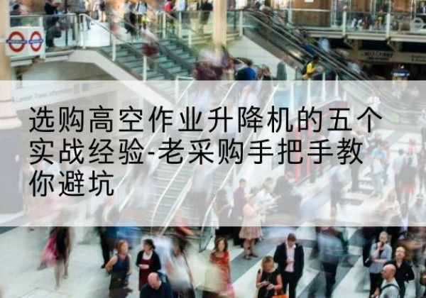 略阳高空作业升降机厂家-选购高空作业升降机的五个实战经验-老采购手把手教你避坑