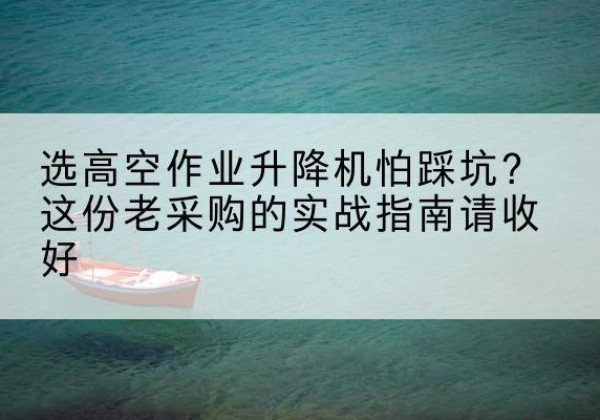 略阳高空作业升降机厂家推荐-选高空作业升降机怕踩坑？这份老采购的实战指南请收好