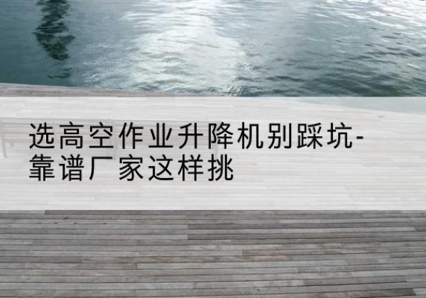 略阳剪叉式升降机厂家-选高空作业升降机别踩坑-靠谱厂家这样挑