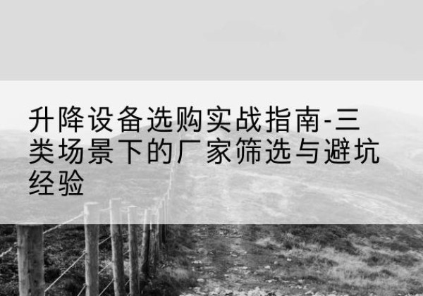 略阳移动式升降机厂家推荐-升降设备选购实战指南-三类场景下的厂家筛选与避坑经验