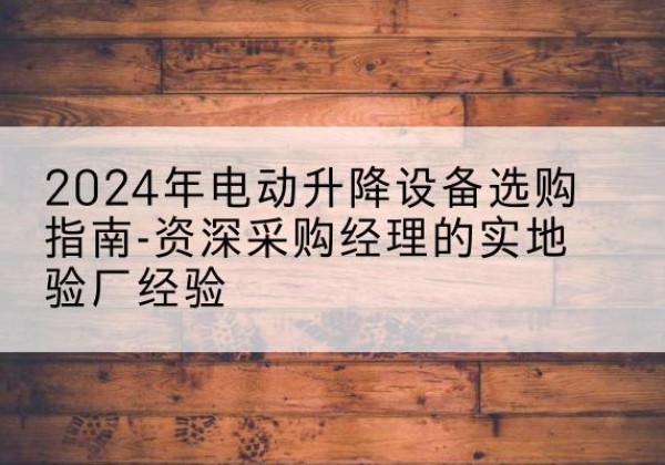 略阳电动剪叉升降平台厂家-2024年电动升降设备选购指南-资深采购经理的实地验厂经验