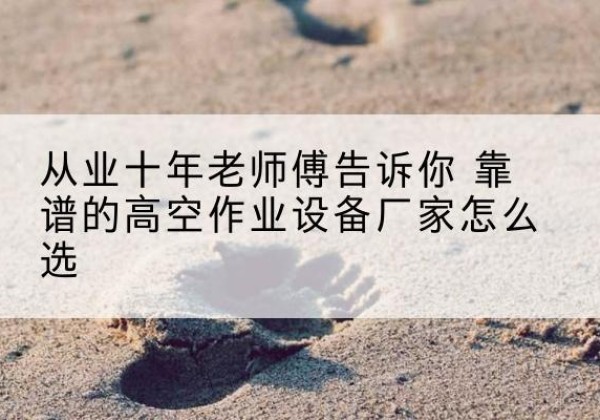 略阳高空作业升降机厂家推荐-从业十年老师傅告诉你 靠谱的高空作业设备厂家怎么选