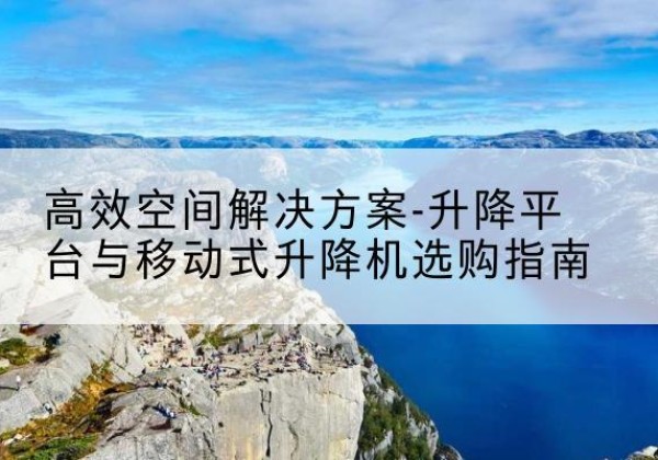 略阳升降平台厂家-*空间解决方案-升降平台与移动式升降机选购指南