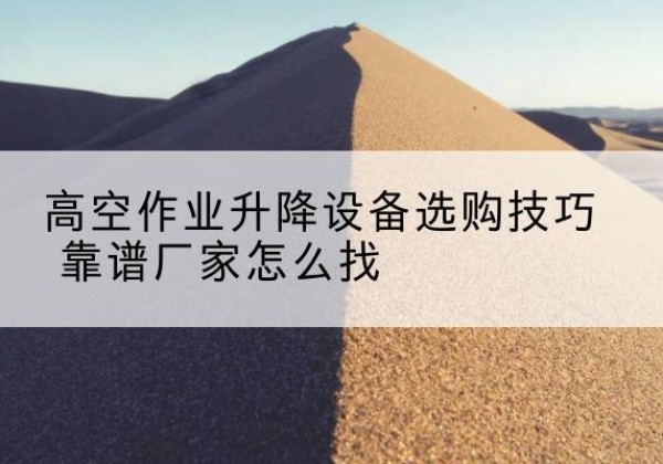 略阳电动升降平台厂家推荐-高空作业升降设备选购技巧 靠谱厂家怎么找