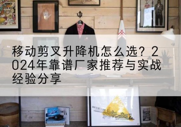 略阳升降平台厂家推荐-移动剪叉升降机怎么选？2024年靠谱厂家推荐与实战经验分享