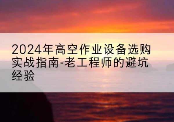 略阳高空作业升降机厂家推荐-2024年高空作业设备选购实战指南-老工程师的避坑经验