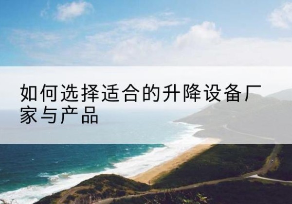 略阳电动升降平台厂家-如何选择适合的升降设备厂家与产品