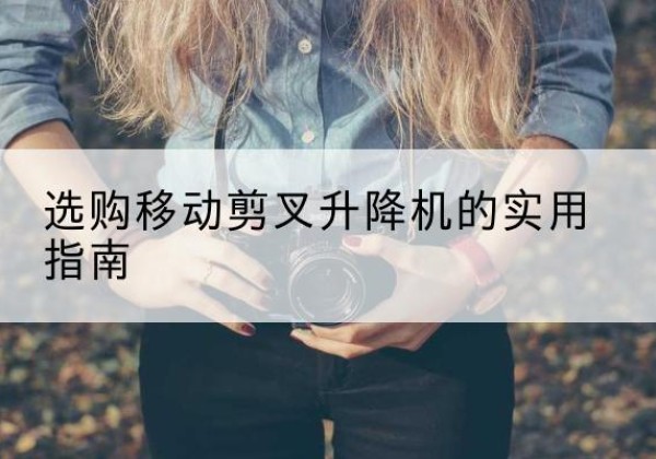 略阳移动剪叉升降机怎么选-选购移动剪叉升降机的实用指南
