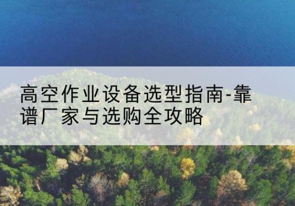 略阳升降车厂家-高空作业设备选型指南-靠谱厂家与选购全攻略